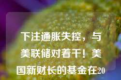 下注通胀失控，与美联储对着干！美国新财长的基金在2022年大赚