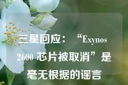 三星回应：“Exynos 2600 芯片被取消”是毫无根据的谣言