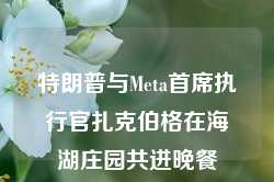 特朗普与Meta首席执行官扎克伯格在海湖庄园共进晚餐