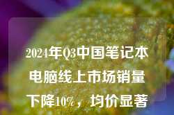 2024年Q3中国笔记本电脑线上市场销量下降10%，均价显著提升