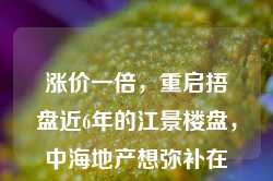 涨价一倍，重启捂盘近6年的江景楼盘，中海地产想弥补在杭州的遗憾